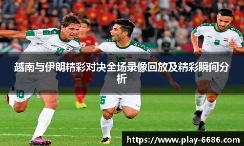 越南与伊朗精彩对决全场录像回放及精彩瞬间分析